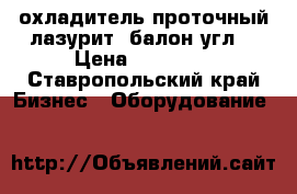 охладитель проточный лазурит. балон угл. › Цена ­ 11 500 - Ставропольский край Бизнес » Оборудование   